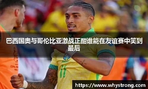 巴西国奥与哥伦比亚激战正酣谁能在友谊赛中笑到最后