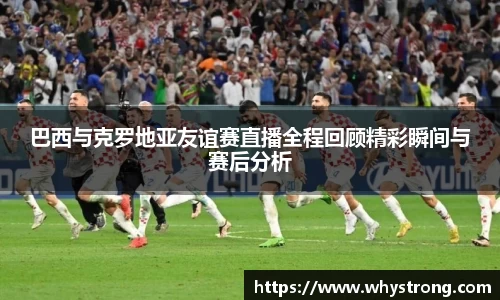 巴西与克罗地亚友谊赛直播全程回顾精彩瞬间与赛后分析